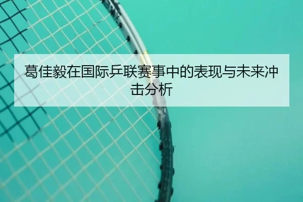 葛佳毅在国际乒联赛事中的表现与未来冲击分析