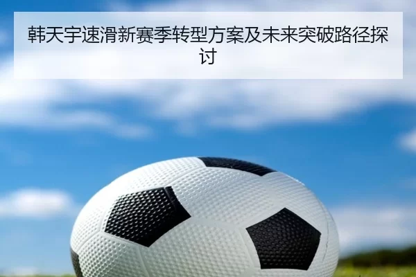 韩天宇速滑新赛季转型方案及未来突破路径探讨