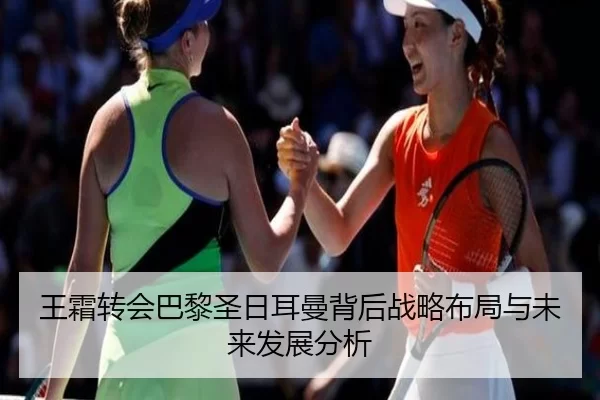 王霜转会巴黎圣日耳曼背后战略布局与未来发展分析